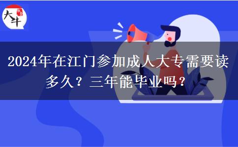 2024年在江门参加成人大专需要读多久?三年能毕业吗?