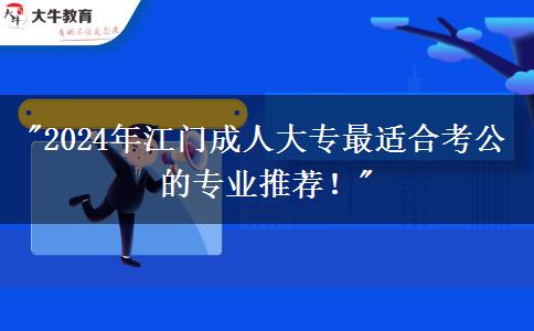 江门考生请看!2024年成人大专最适合考公的专业推荐!