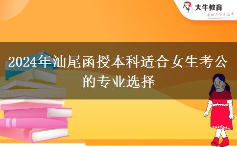 2024年汕尾有哪些函授本科专业适合女生考公的？
