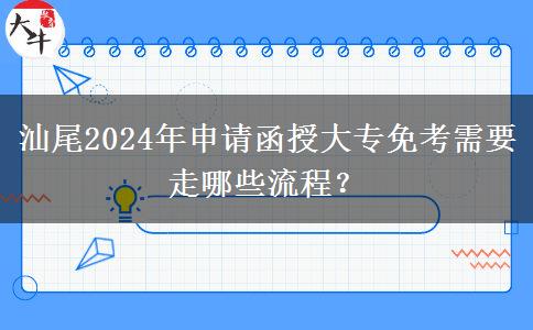 汕尾2024年申请函授大专免考需要走哪些流程？