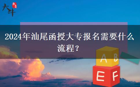 2024年汕尾函授大专报名需要什么流程？