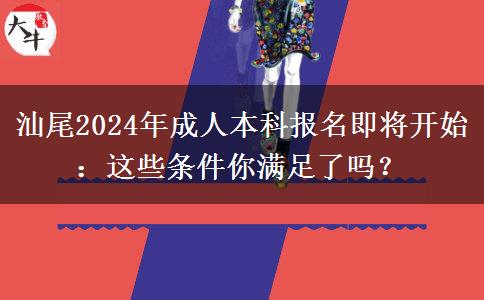 汕尾2024年成人本科报名即将开始：这些条件你满足了吗？