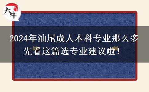 2024年汕尾成人本科专业那么多 先看这篇选专业建议啦！