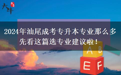 2024年汕尾成考专升本专业那么多 先看这篇选专业建议啦!