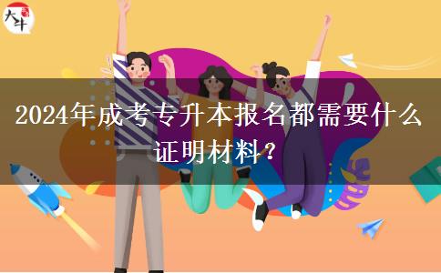 2024年成考专升本报名都需要什么证明材料?