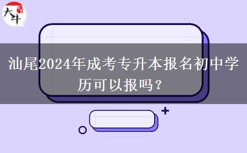 汕尾2024年成考专升本报名初中学历可以报吗?