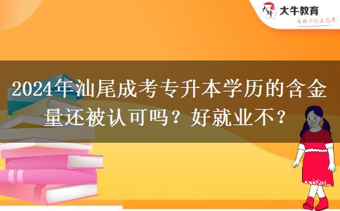 2024年汕尾成考专升本学历的含金量还被认可吗?好就业不?