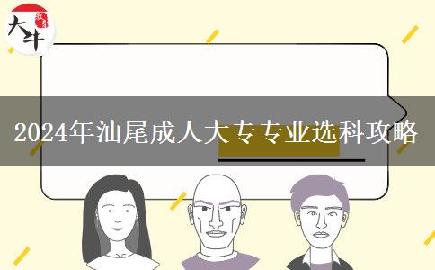 2024年汕尾成人大专专业那么多 先看这篇选专业建议啦！