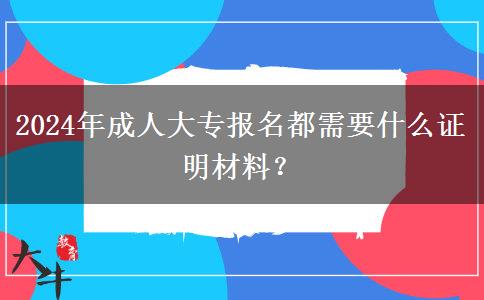 2024年成人大专报名都需要什么证明材料？