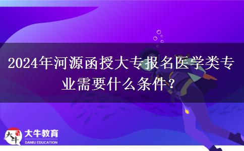 2024年河源函授大专报名医学类专业需要什么条件？