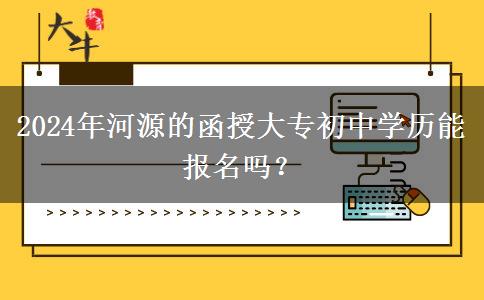 2024年河源的函授大专初中学历能报名吗？