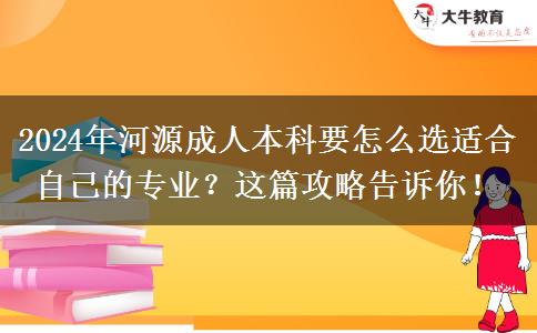 2024年河源成人本科要怎么选适合自己的专业？这篇攻略告诉你！