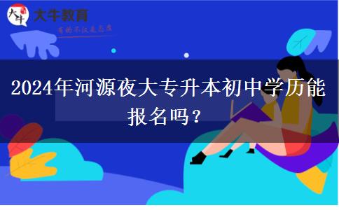 2024年河源夜大专升本初中学历能报名吗?