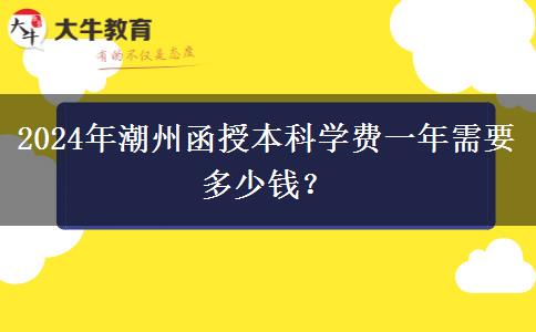 2024年潮州函授本科学费一年需要多少钱？