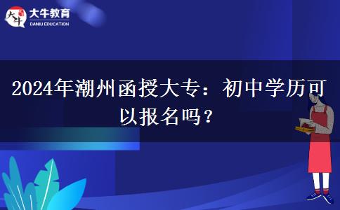 2024年潮州函授大专初中学历可以报名吗？