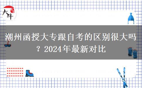 潮州函授大专跟自考的区别很大吗？2024年最新对比