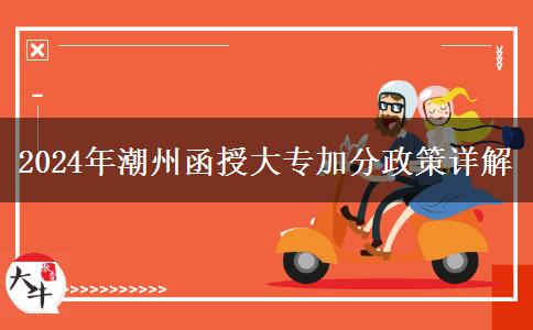 2024年潮州函授大专加分政策汇总！