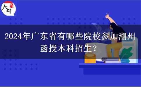 2024年广东省有哪些院校参加潮州函授本科招生？