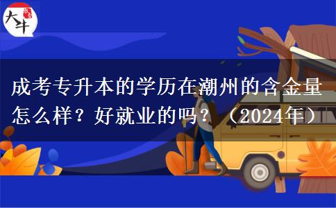 成考专升本的学历在潮州的含金量怎么样?好就业的吗?(2024年)