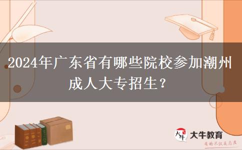 2024年广东省有哪些院校参加潮州成人大专招生？