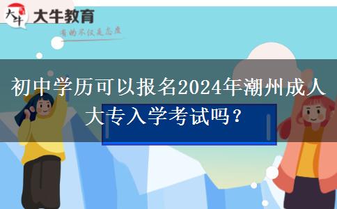 初中学历可以报名2024年潮州成人大专入学考试吗