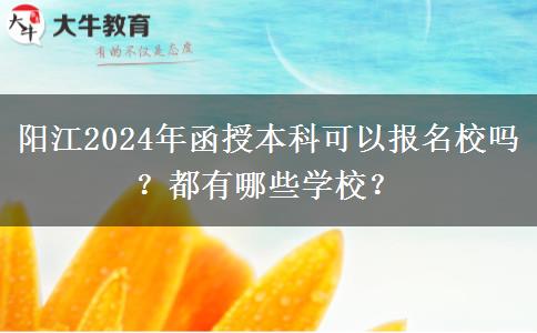 阳江2024年函授本科可以报名校吗？都有哪些学校？