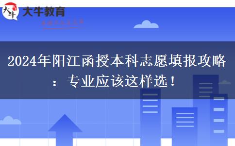 2024年阳江函授本科志愿填报攻略：专业应该这样选！