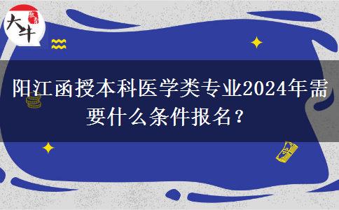 阳江函授本科医学类专业2024年需要什么条件报名？