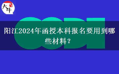 阳江2024年函授本科报名要用到哪些材料？