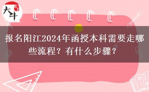 报名阳江2024年函授本科需要走哪些流程？有什么步骤？