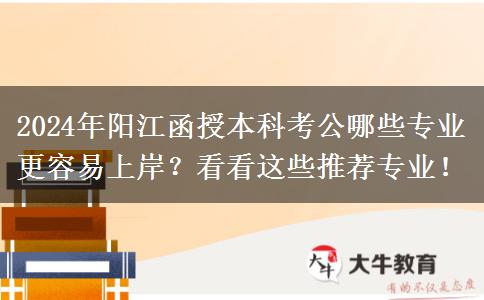 2024年阳江函授本科考公哪些专业更容易上岸？看看这些推荐专业！