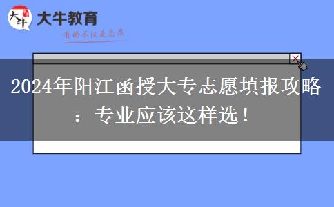 2024年阳江函授大专志愿填报攻略：专业应该这样选！