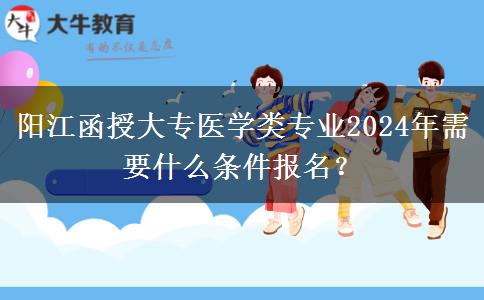 阳江函授大专医学类专业2024年需要什么条件报名？
