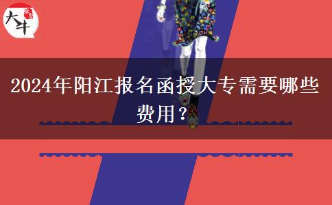 2024年阳江报名函授大专需要哪些费用？
