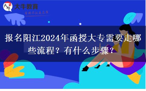 报名阳江2024年函授大专需要走哪些流程？有什么步骤？