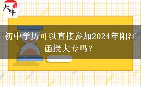 初中学历可以直接参加阳江2024年函授大专吗？