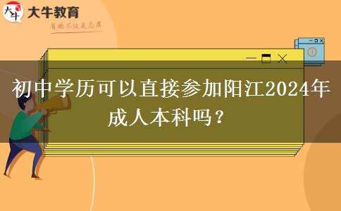 初中学历可以直接参加阳江2024年成人本科吗？