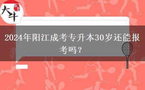 2024年阳江成考专升本30岁还能报考吗?