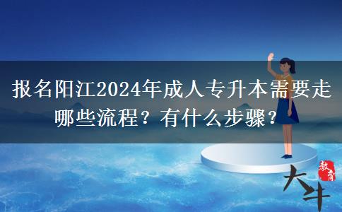 报名阳江2024年成人专升本需要走哪些流程？有什么步骤？