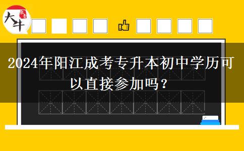 初中学历可以直接参加阳江2024年成人专升本吗？