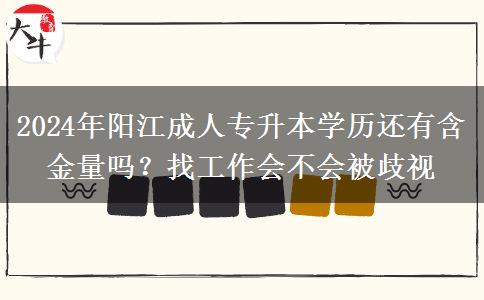 2024年阳江成人专升本学历还有含金量吗？找工作会不会被歧视