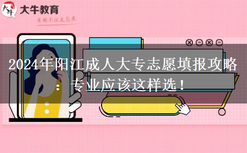 2024年阳江成人大专志愿填报攻略：专业应该这样选！