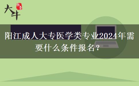 阳江成人大专医学类专业2024年需要什么条件报名？