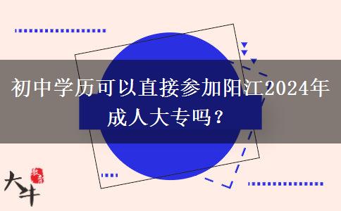 初中学历可以直接参加阳江2024年成人大专吗？