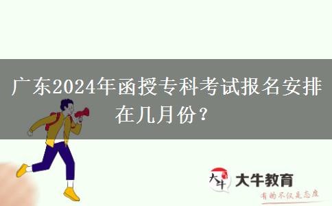 广东2024年函授专科考试报名安排在几月份？