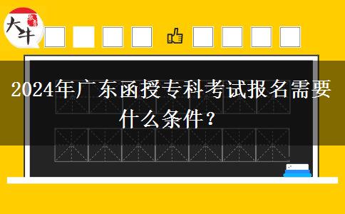 2024年广东函授专科考试报名需要什么条件？