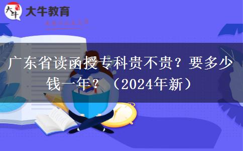 广东省读函授专科贵不贵？要多少钱一年？（2024年新）
