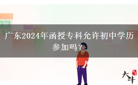 广东2024年函授专科允许初中学历参加吗?