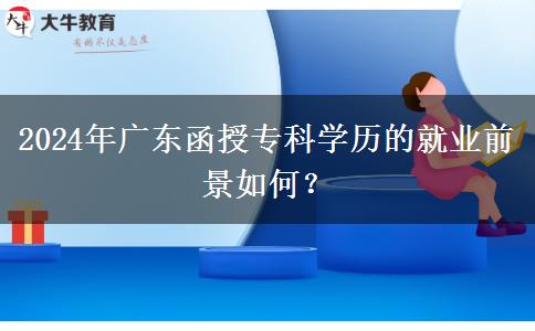 广东2024年函授专科学历还有多大含金量?好找工作吗?