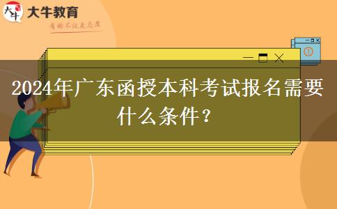 2024年广东函授本科考试报名需要什么条件？